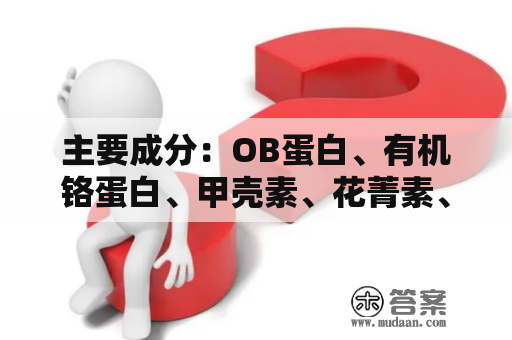 主要成分：OB蛋白、有机铬蛋白、甲壳素、花菁素、左旋肉碱、维生素BT、维生素B6、螺旋藻、海洋纤维素..