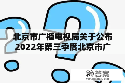 北京市广播电视局关于公布2022年第三季度北京市广播电视创新创优节目名单的通知