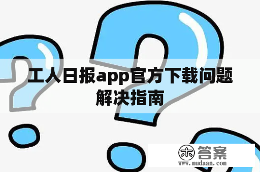 工人日报app官方下载问题解决指南