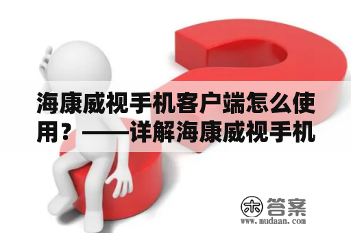 海康威视手机客户端怎么使用？——详解海康威视手机客户端的使用方法及功能介绍