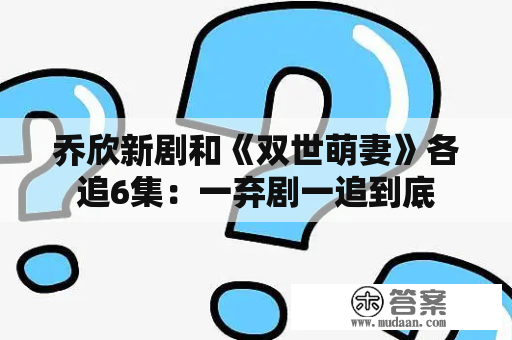 乔欣新剧和《双世萌妻》各追6集：一弃剧一追到底