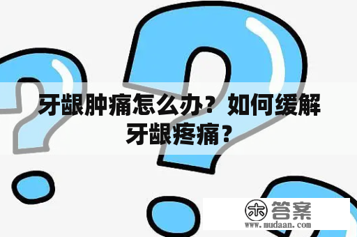 牙龈肿痛怎么办？如何缓解牙龈疼痛？