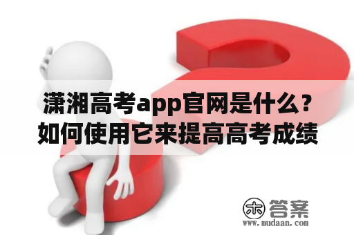 潇湘高考app官网是什么？如何使用它来提高高考成绩？