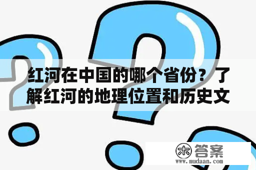 红河在中国的哪个省份？了解红河的地理位置和历史文化