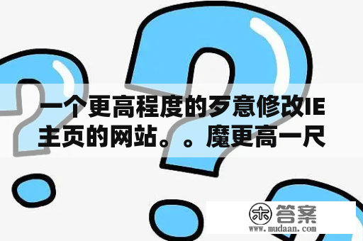 一个更高程度的歹意修改IE主页的网站。。魔更高一尺！！