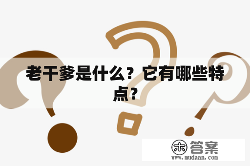 老干爹是什么？它有哪些特点？