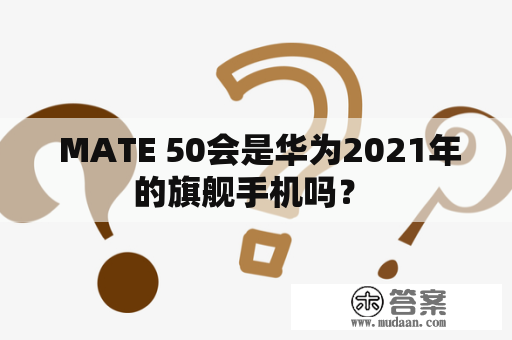  MATE 50会是华为2021年的旗舰手机吗？ 