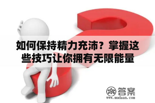 如何保持精力充沛？掌握这些技巧让你拥有无限能量