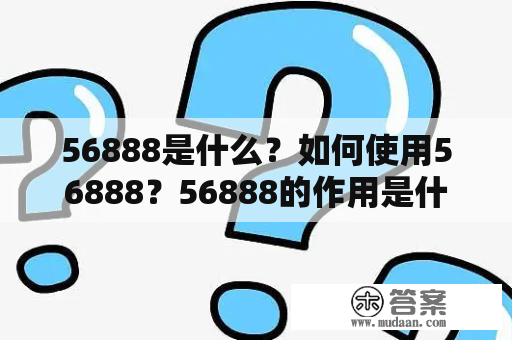 56888是什么？如何使用56888？56888的作用是什么？