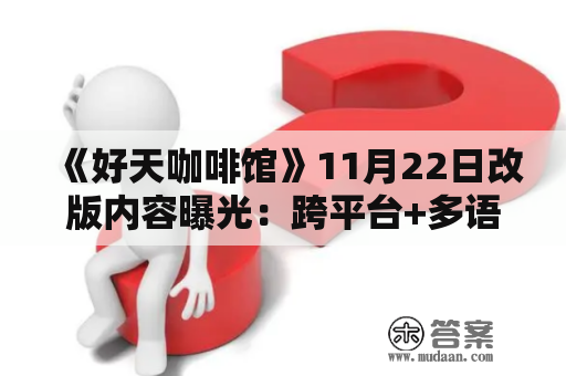 《好天咖啡馆》11月22日改版内容曝光：跨平台+多语言