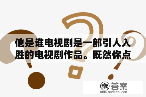 他是谁电视剧是一部引人入胜的电视剧作品。既然你点进来了，我相信你一定想知道这个神秘的他是谁，那么就跟我一起来揭开这个悬念吧！