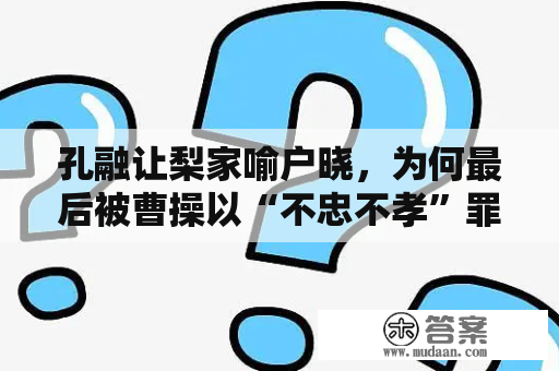 孔融让梨家喻户晓，为何最后被曹操以“不忠不孝”罪名处死？