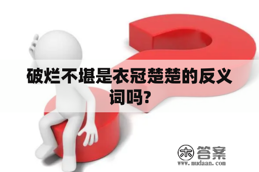 破烂不堪是衣冠楚楚的反义词吗?