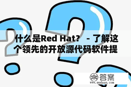  什么是Red Hat？ - 了解这个领先的开放源代码软件提供商 