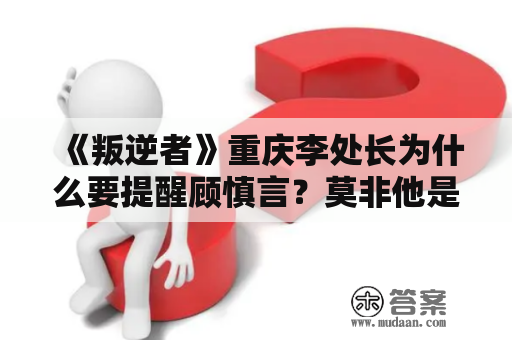 《叛逆者》重庆李处长为什么要提醒顾慎言？莫非他是顾慎言的上级