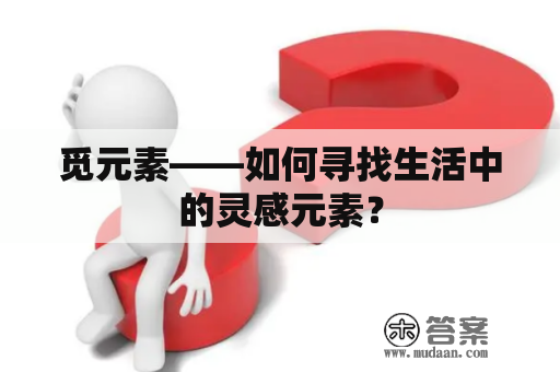 觅元素——如何寻找生活中的灵感元素？