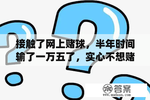 接触了网上赌球，半年时间输了一万五了，实心不想赌了，怎么戒！[已扎口]