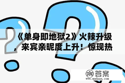 《单身即地狱2》火辣升级，来宾亲昵度上升！惊现热拥、扑倒画面