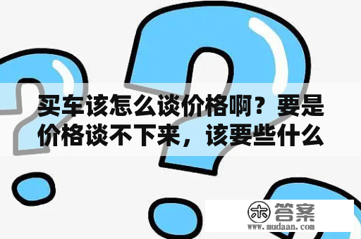 买车该怎么谈价格啊？要是价格谈不下来，该要些什么赠品合算呢，假如买标志207的话