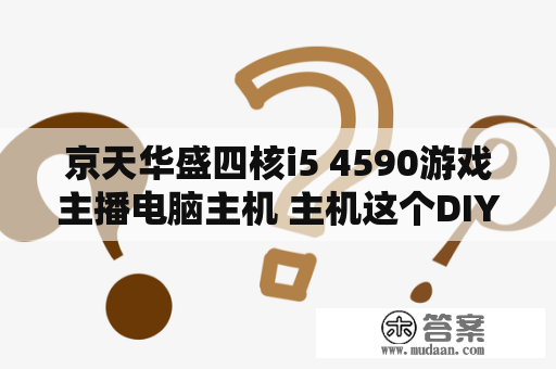 京天华盛四核i5 4590游戏主播电脑主机 主机这个DIY主机多少钱？