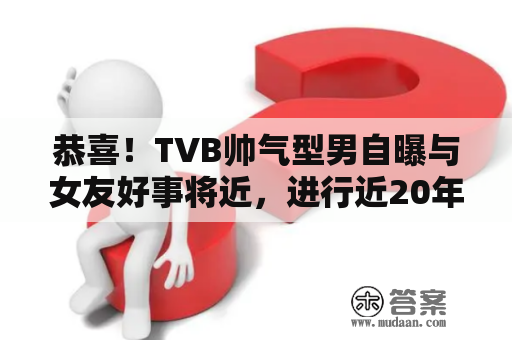 恭喜！TVB帅气型男自曝与女友好事将近，进行近20年从未演过男主角