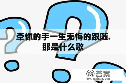 牵你的手一生无悔的跟随.那是什么歌