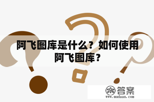 阿飞图库是什么？如何使用阿飞图库？