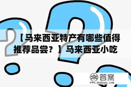 【马来西亚特产有哪些值得推荐品尝？】马来西亚小吃 马来西亚特产小吃丰富多彩，其中最受欢迎的包括：娘惹点心（Nonya Kuehs）、炸香蕉（Pisang Goreng）、咖喱角（Curry Puff）、椰漿面粉糕（Kuih Seri Muka）等。这些小吃各具特色，口感丰富，不同的传统风味会为游客们带来一段美食之旅。