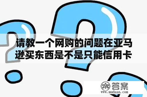 请教一个网购的问题在亚马逊买东西是不是只能信用卡支付？