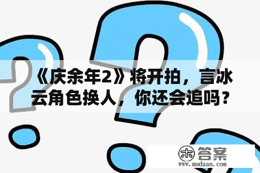 《庆余年2》将开拍，言冰云角色换人，你还会追吗？