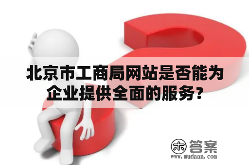 北京市工商局网站是否能为企业提供全面的服务？