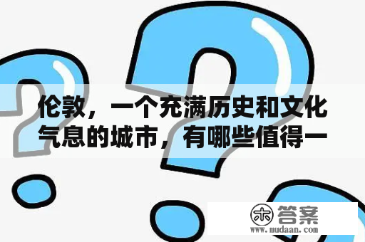 伦敦，一个充满历史和文化气息的城市，有哪些值得一去的景点和活动？