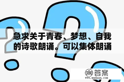 急求关于青春、梦想、自我的诗歌朗诵。可以集体朗诵的，2到3分钟，最好带配乐。