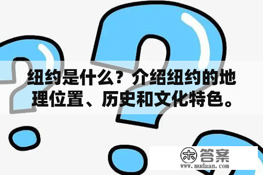 纽约是什么？介绍纽约的地理位置、历史和文化特色。