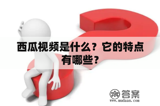 西瓜视频是什么？它的特点有哪些？