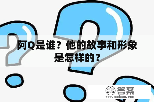 阿Q是谁？他的故事和形象是怎样的？