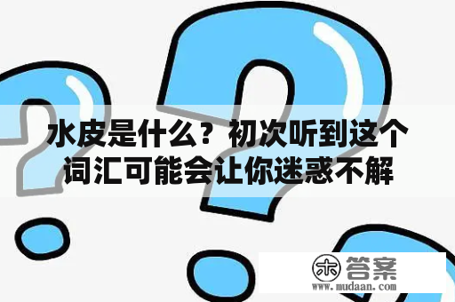 水皮是什么？初次听到这个词汇可能会让你迷惑不解