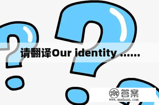 请翻译Our identity ......