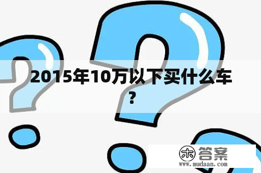 2015年10万以下买什么车？