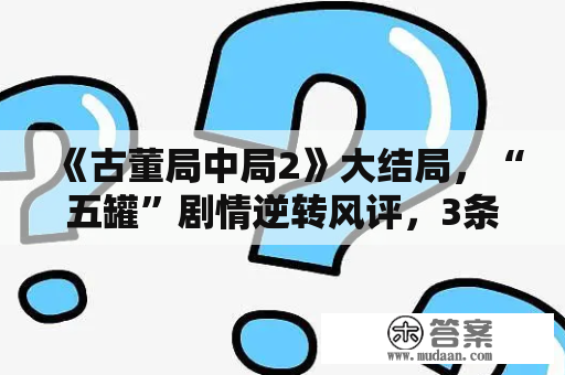 《古董局中局2》大结局，“五罐”剧情逆转风评，3条暗线引关注