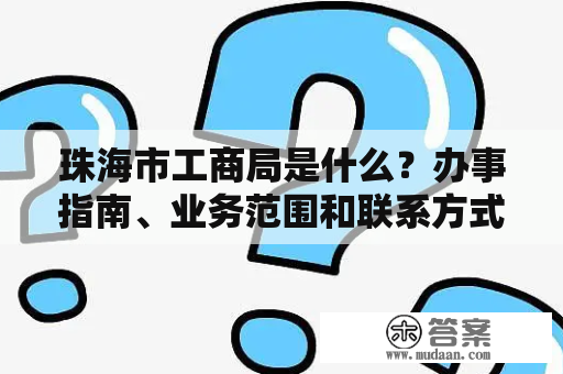 珠海市工商局是什么？办事指南、业务范围和联系方式介绍