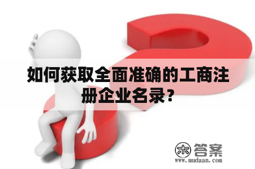 如何获取全面准确的工商注册企业名录? 如何获取全面准确的工商注册企业名录?