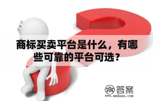 商标买卖平台是什么，有哪些可靠的平台可选？