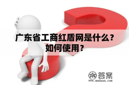 广东省工商红盾网是什么？如何使用？