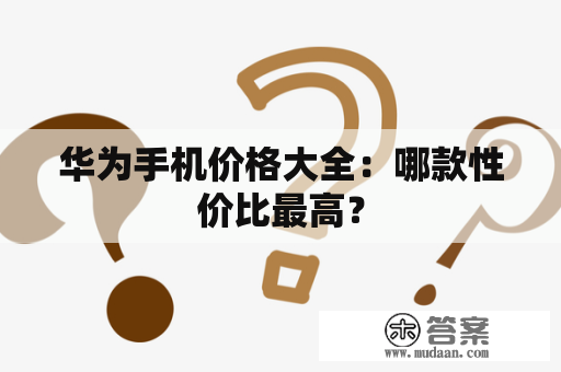 华为手机价格大全：哪款性价比最高？