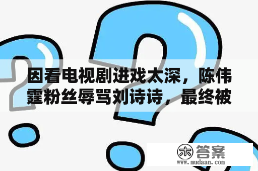 因看电视剧进戏太深，陈伟霆粉丝辱骂刘诗诗，最终被判赔10万