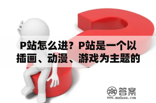 P站怎么进？P站是一个以插画、动漫、游戏为主题的社交网站，非常受欢迎。但对于一些新手来说，P站怎么进？下面就为你详细介绍。