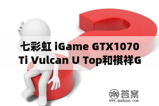 七彩虹 iGame GTX1070Ti Vulcan U Top和祺祥GTX560Ti飙客Power1GD5 M04哪个比较好？