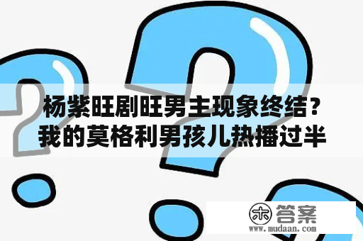 杨紫旺剧旺男主现象终结？我的莫格利男孩儿热播过半为何没火？