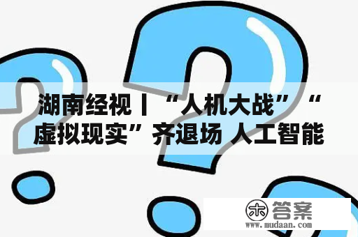 湖南经视丨“人机大战”“虚拟现实”齐退场 人工智能改动生活